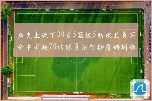 历史上砍下30分5篮板5助攻且真实命中率超70的球员排行榜詹姆斯领衔