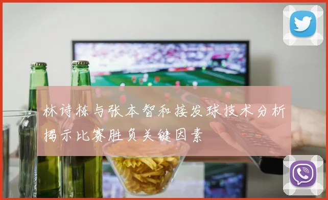 林诗栋与张本智和接发球技术分析揭示比赛胜负关键因素