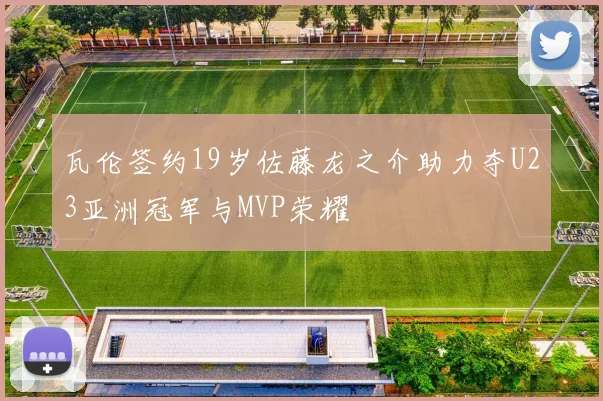 瓦伦签约19岁佐藤龙之介助力夺U23亚洲冠军与MVP荣耀